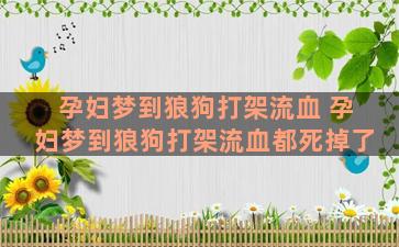 孕妇梦到狼狗打架流血 孕妇梦到狼狗打架流血都死掉了